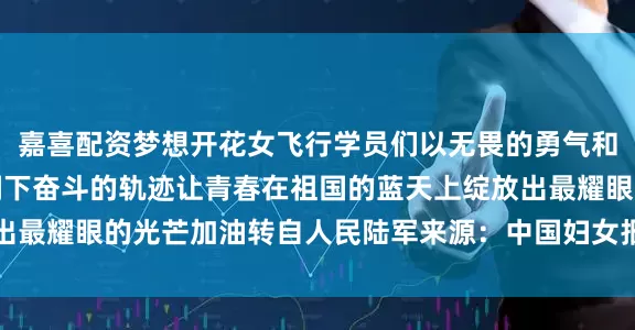 嘉喜配资梦想开花女飞行学员们以无畏的勇气和坚韧的毅力在蓝天镌刻下奋斗的轨迹让青春在祖国的蓝天上绽放出最耀眼的光芒加油转自人民陆军来源：中国妇女报发布于：北京市