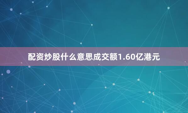 配资炒股什么意思成交额1.60亿港元