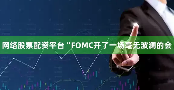 网络股票配资平台“FOMC开了一场毫无波澜的会