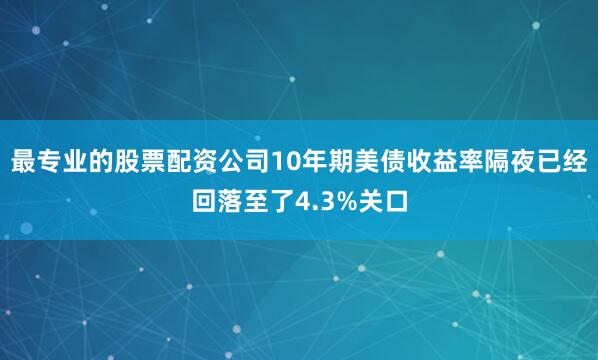 最专业的股票配资公司10年期美债收益率隔夜已经回落至了4.3%关口