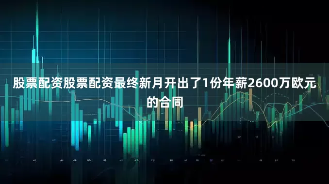 股票配资股票配资最终新月开出了1份年薪2600万欧元的合同