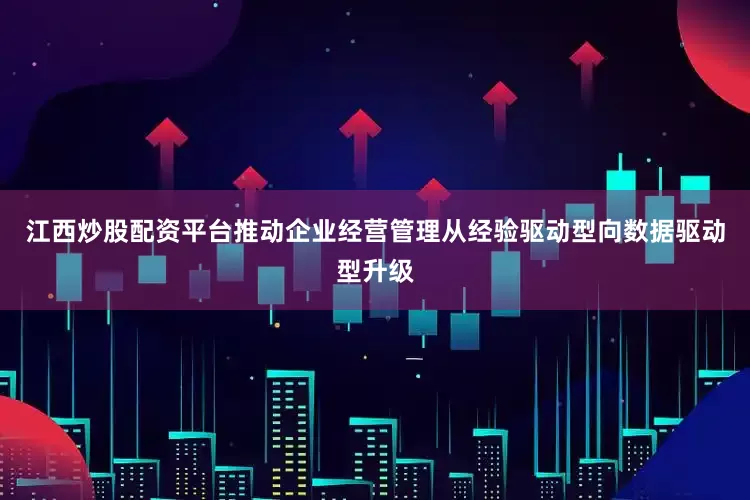 江西炒股配资平台推动企业经营管理从经验驱动型向数据驱动型升级