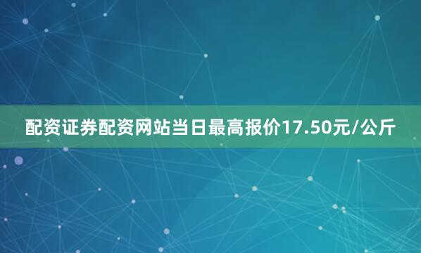 配资证券配资网站当日最高报价17.50元/公斤