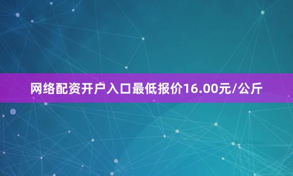 网络配资开户入口最低报价16.00元/公斤