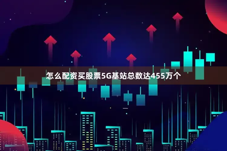 怎么配资买股票5G基站总数达455万个