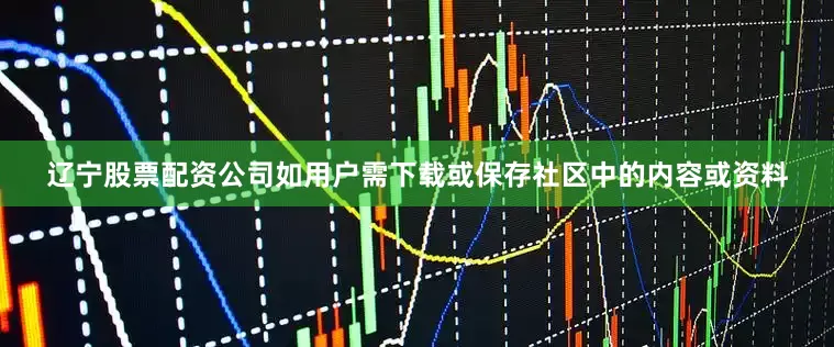 辽宁股票配资公司如用户需下载或保存社区中的内容或资料