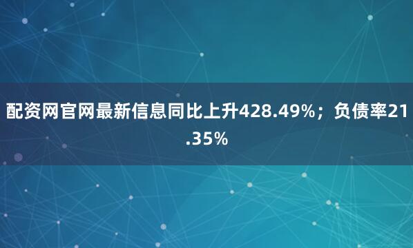 配资网官网最新信息同比上升428.49%；负债率21.35%