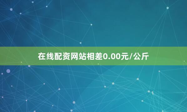 在线配资网站相差0.00元/公斤