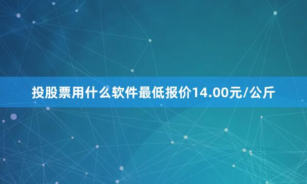 投股票用什么软件最低报价14.00元/公斤