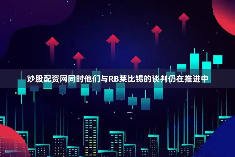炒股配资网同时他们与RB莱比锡的谈判仍在推进中