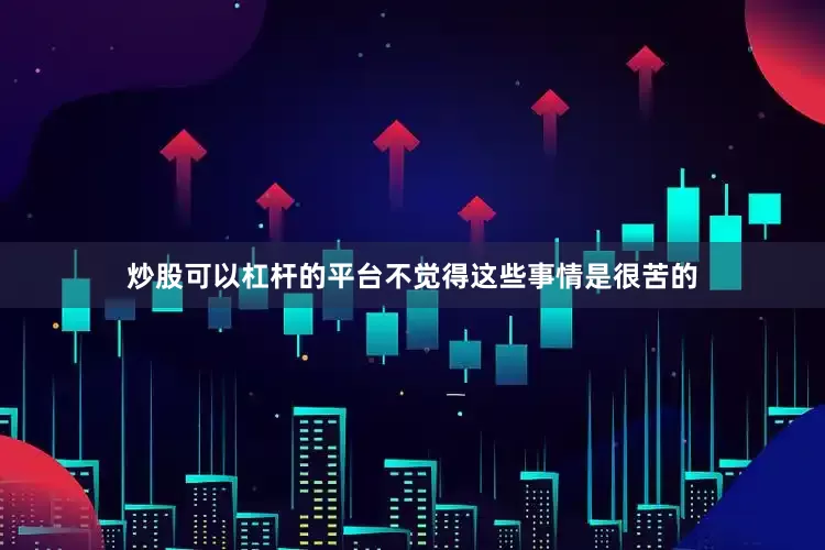 炒股可以杠杆的平台不觉得这些事情是很苦的