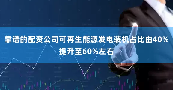 靠谱的配资公司可再生能源发电装机占比由40%提升至60%左右