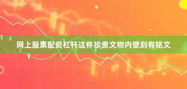 网上股票配资杠杆这件珍贵文物内壁刻有铭文