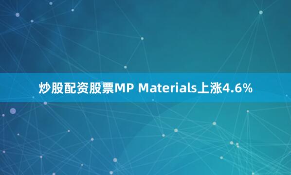 炒股配资股票MP Materials上涨4.6%