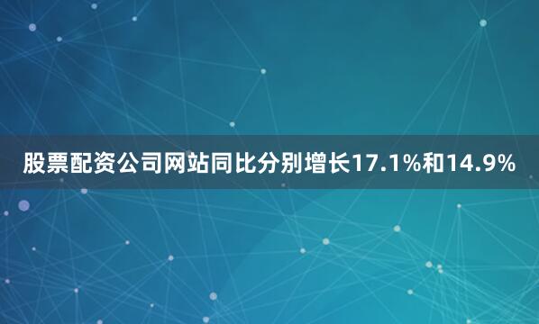 股票配资公司网站同比分别增长17.1%和14.9%