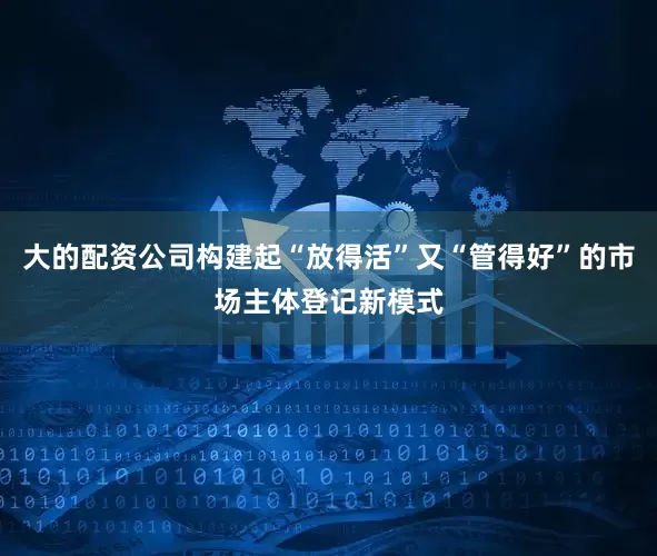 大的配资公司构建起“放得活”又“管得好”的市场主体登记新模式