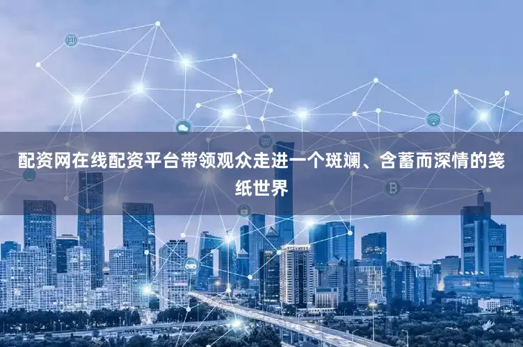 配资网在线配资平台带领观众走进一个斑斓、含蓄而深情的笺纸世界