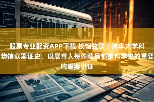 股票专业配资APP下载 校馆弦歌｜清华大学科学博物馆以器证史、以展育人每件藏品都是科学史的重要见证