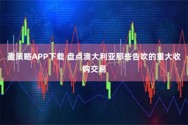 盈策略APP下载 盘点澳大利亚那些告吹的重大收购交易