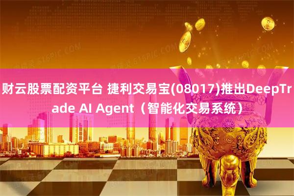 财云股票配资平台 捷利交易宝(08017)推出DeepTrade AI Agent（智能化交易系统）