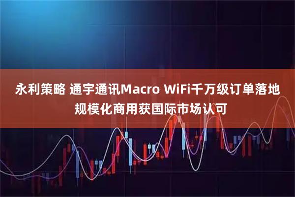 永利策略 通宇通讯Macro WiFi千万级订单落地  规模化商用获国际市场认可