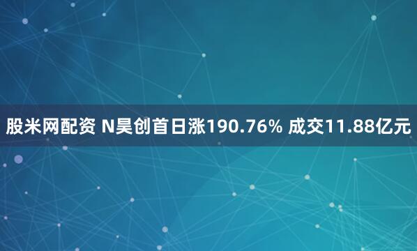 股米网配资 N昊创首日涨190.76% 成交11.88亿元