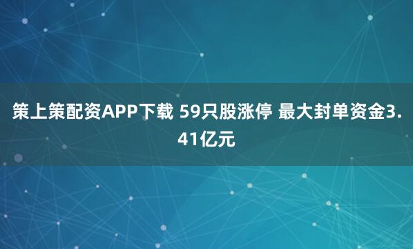 策上策配资APP下载 59只股涨停 最大封单资金3.41亿元