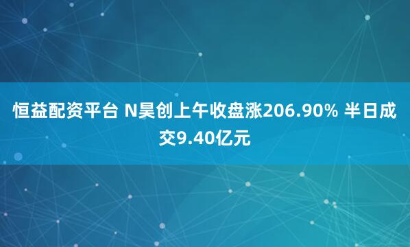 恒益配资平台 N昊创上午收盘涨206.90% 半日成交9.40亿元