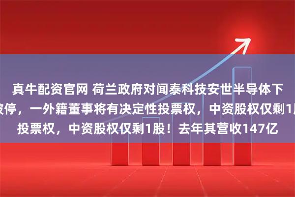 真牛配资官网 荷兰政府对闻泰科技安世半导体下手：张学政董事职务被停，一外籍董事将有决定性投票权，中资股权仅剩1股！去年其营收147亿