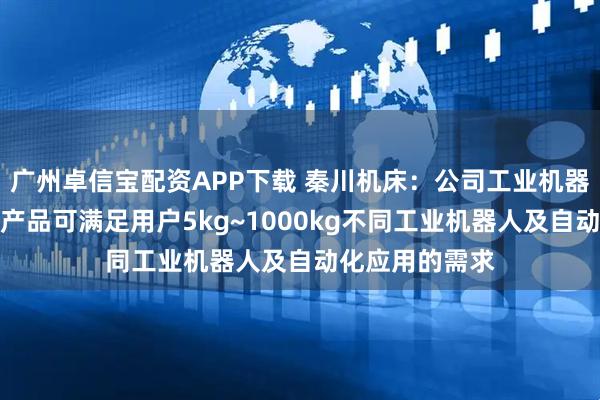 广州卓信宝配资APP下载 秦川机床：公司工业机器人关节减速器产品可满足用户5kg~1000kg不同工业机器人及自动化应用的需求
