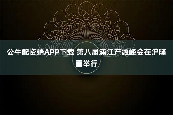 公牛配资端APP下载 第八届浦江产融峰会在沪隆重举行