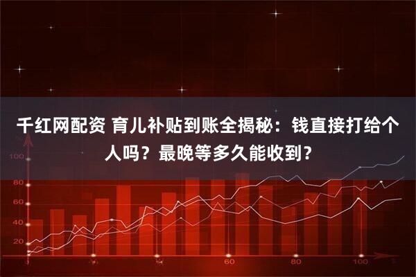 千红网配资 育儿补贴到账全揭秘：钱直接打给个人吗？最晚等多久能收到？