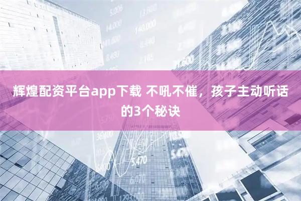辉煌配资平台app下载 不吼不催，孩子主动听话的3个秘诀