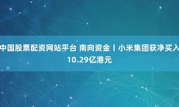 中国股票配资网站平台 南向资金丨小米集团获净买入10.29亿港元