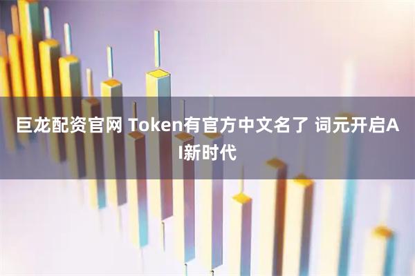 巨龙配资官网 Token有官方中文名了 词元开启AI新时代
