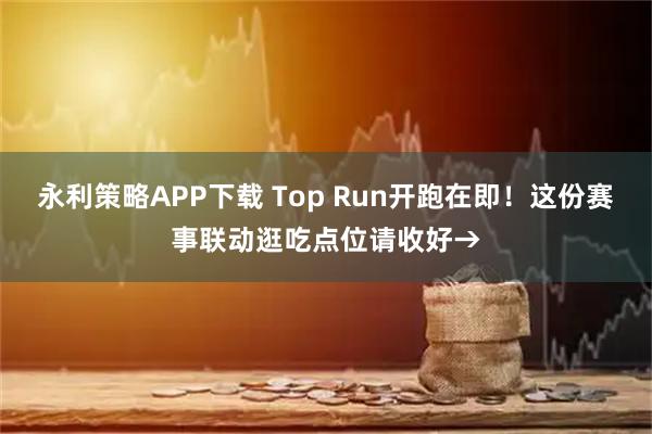 永利策略APP下载 Top Run开跑在即！这份赛事联动逛吃点位请收好→