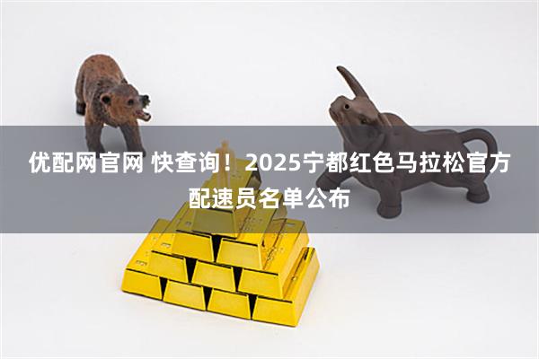 优配网官网 快查询！2025宁都红色马拉松官方配速员名单公布
