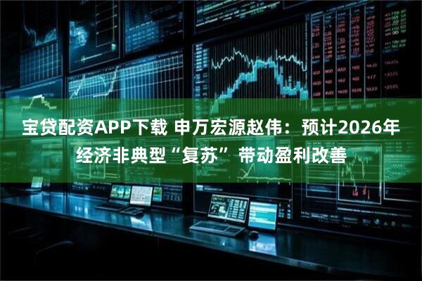 宝贷配资APP下载 申万宏源赵伟：预计2026年经济非典型“复苏” 带动盈利改善