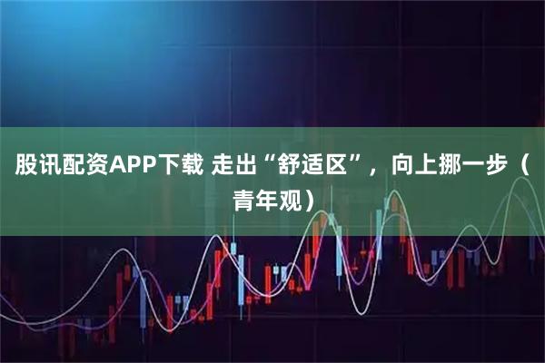 股讯配资APP下载 走出“舒适区”，向上挪一步（青年观）