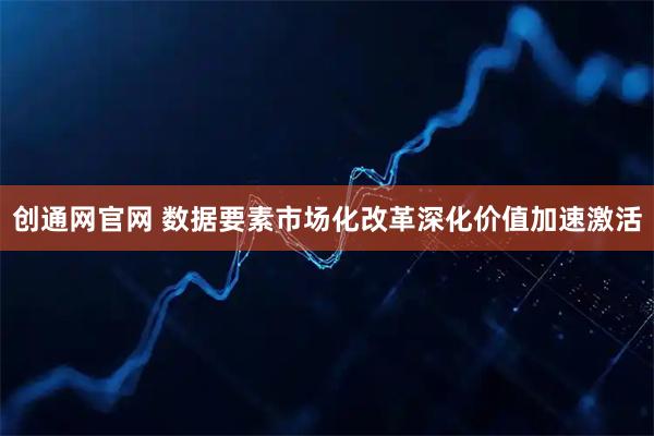 创通网官网 数据要素市场化改革深化价值加速激活
