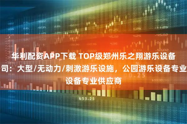华利配资APP下载 TOP级郑州乐之翔游乐设备有限公司：大型/无动力/刺激游乐设施，公园游乐设备专业供应商