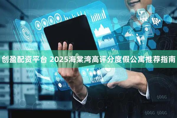 创盈配资平台 2025海棠湾高评分度假公寓推荐指南