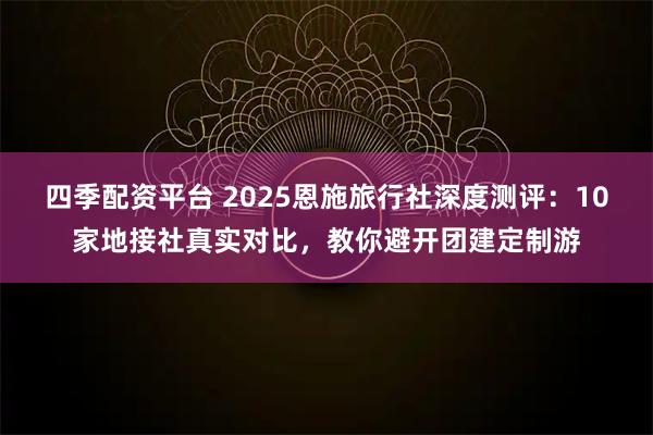 四季配资平台 2025恩施旅行社深度测评：10家地接社真实对比，教你避开团建定制游