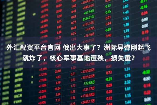 外汇配资平台官网 俄出大事了？洲际导弹刚起飞就炸了，核心军事基地遭殃，损失重？