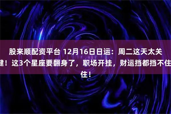 股来顺配资平台 12月16日日运：周二这天太关键！这3个星座要翻身了，职场开挂，财运挡都挡不住！