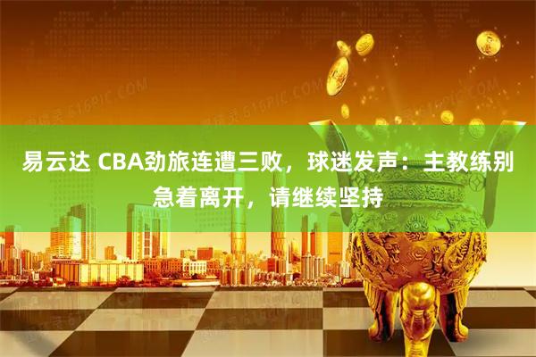 易云达 CBA劲旅连遭三败，球迷发声：主教练别急着离开，请继续坚持