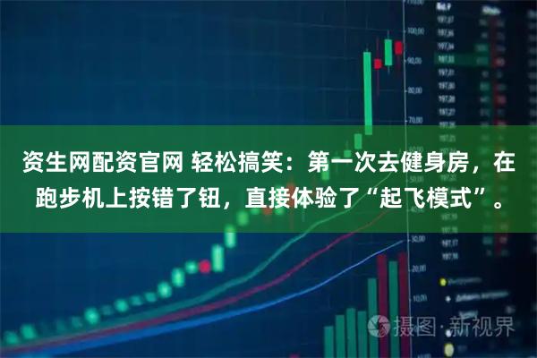 资生网配资官网 轻松搞笑:第一次去健身房,在跑步机上按错了钮,直接体验了“起飞模式”。