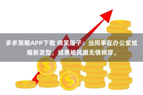 多多策略APP下载 搞笑段子:当同事在办公室炫耀新发型,结果被风扇无情揭穿。