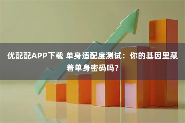 优配配APP下载 单身适配度测试：你的基因里藏着单身密码吗？