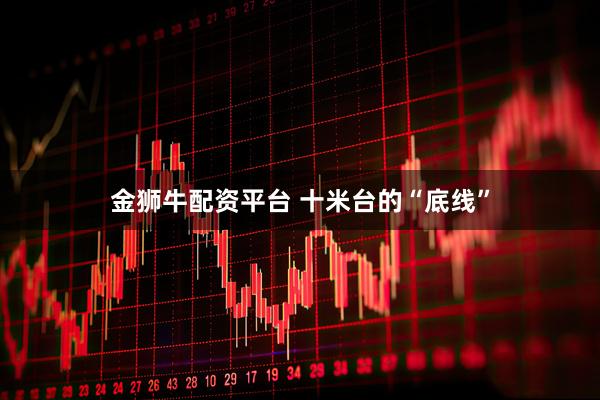 金狮牛配资平台 十米台的“底线”
